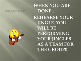 WHEN YOU ARE DONE… REHEARSE YOUR JINGLE, YOU WILL BE PERFORMING YOUR JINGLES AS A TEAM FOR THE GROUP!!! 