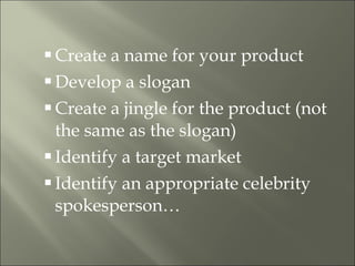 Create a name for your product Develop a slogan Create a jingle for the product (not the same as the slogan) Identify a target market Identify an appropriate celebrity spokesperson… 