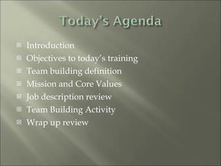 Introduction Objectives to today’s training Team building definition Mission and Core Values  Job description review Team Building Activity Wrap up review 