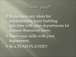 If you have any ideas for implementing team building activities with your departments let Human Resources know. Share your skills with your department. Be a TEAM PLAYER!!! 