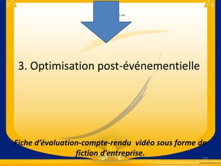 3. Optimisation post-événementielle
Fiche d’évaluation-compte-rendu vidéo sous forme de
fiction d’entreprise. 104
Thibault Marcel TSIMI-
tsimi.thibault@gmail.com
 