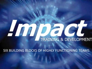 !mpact             TRAINING & DEVELOPMENT

SIX BUILDING BLOCKS OF HIGHLY FUNCTIONING TEAMS
 
