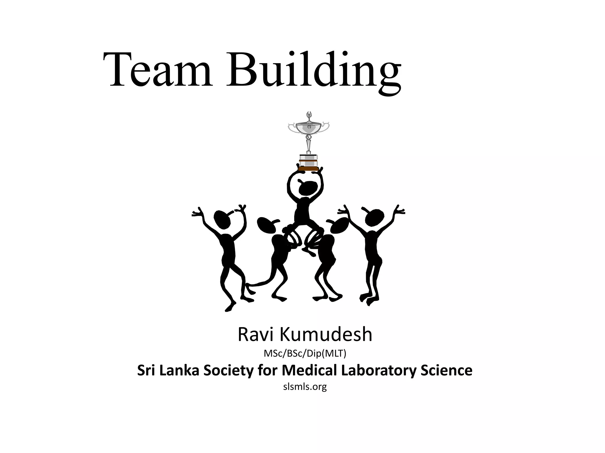 Team Building
Ravi Kumudesh
MSc/BSc/Dip(MLT)
Sri Lanka Society for Medical Laboratory Science
slsmls.org
 