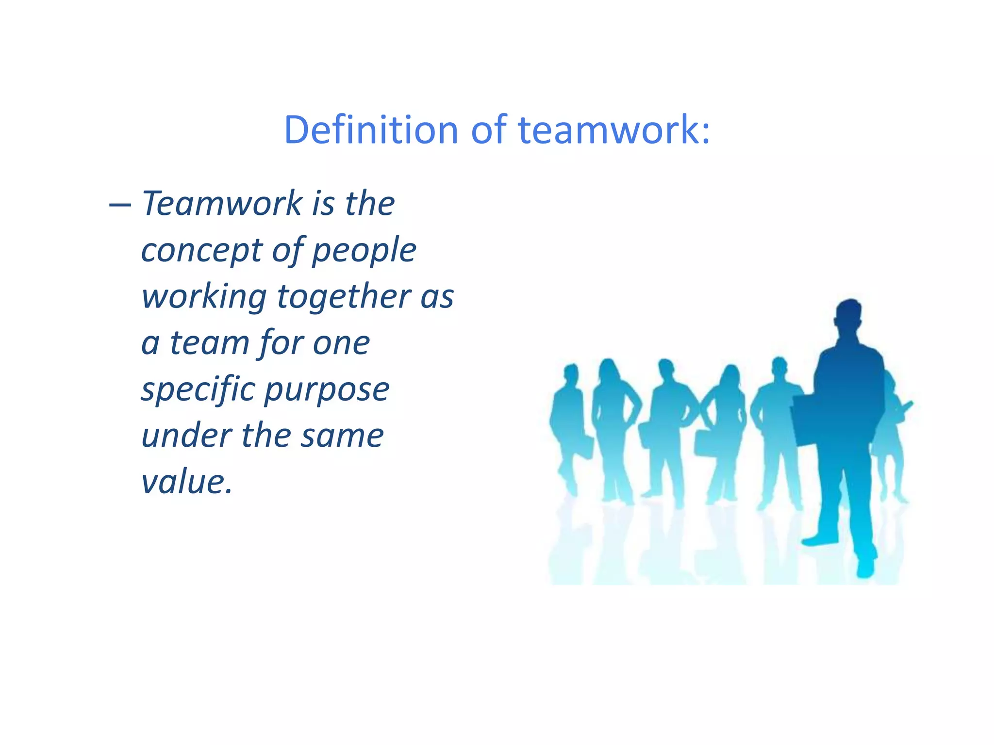 Definition of teamwork:
– Teamwork is the
concept of people
working together as
a team for one
specific purpose
under the same
value.
 