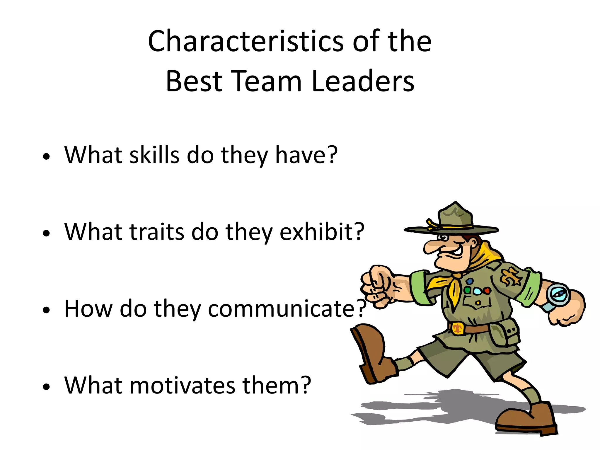 Characteristics of the
Best Team Leaders
• What skills do they have?
• What traits do they exhibit?
• How do they communicate?
• What motivates them?
 
