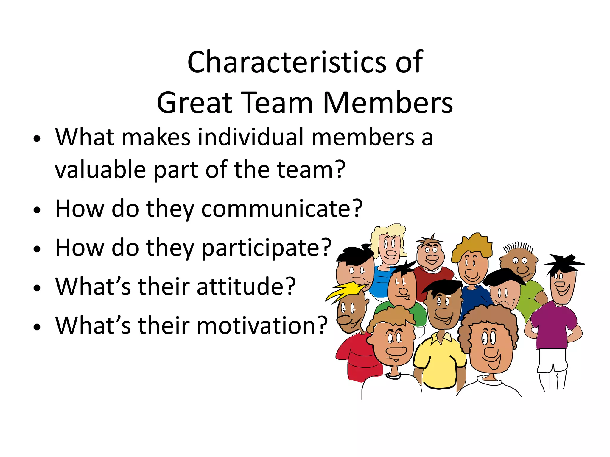 Characteristics of
Great Team Members
• What makes individual members a
valuable part of the team?
• How do they communicate?
• How do they participate?
• What’s their attitude?
• What’s their motivation?
 