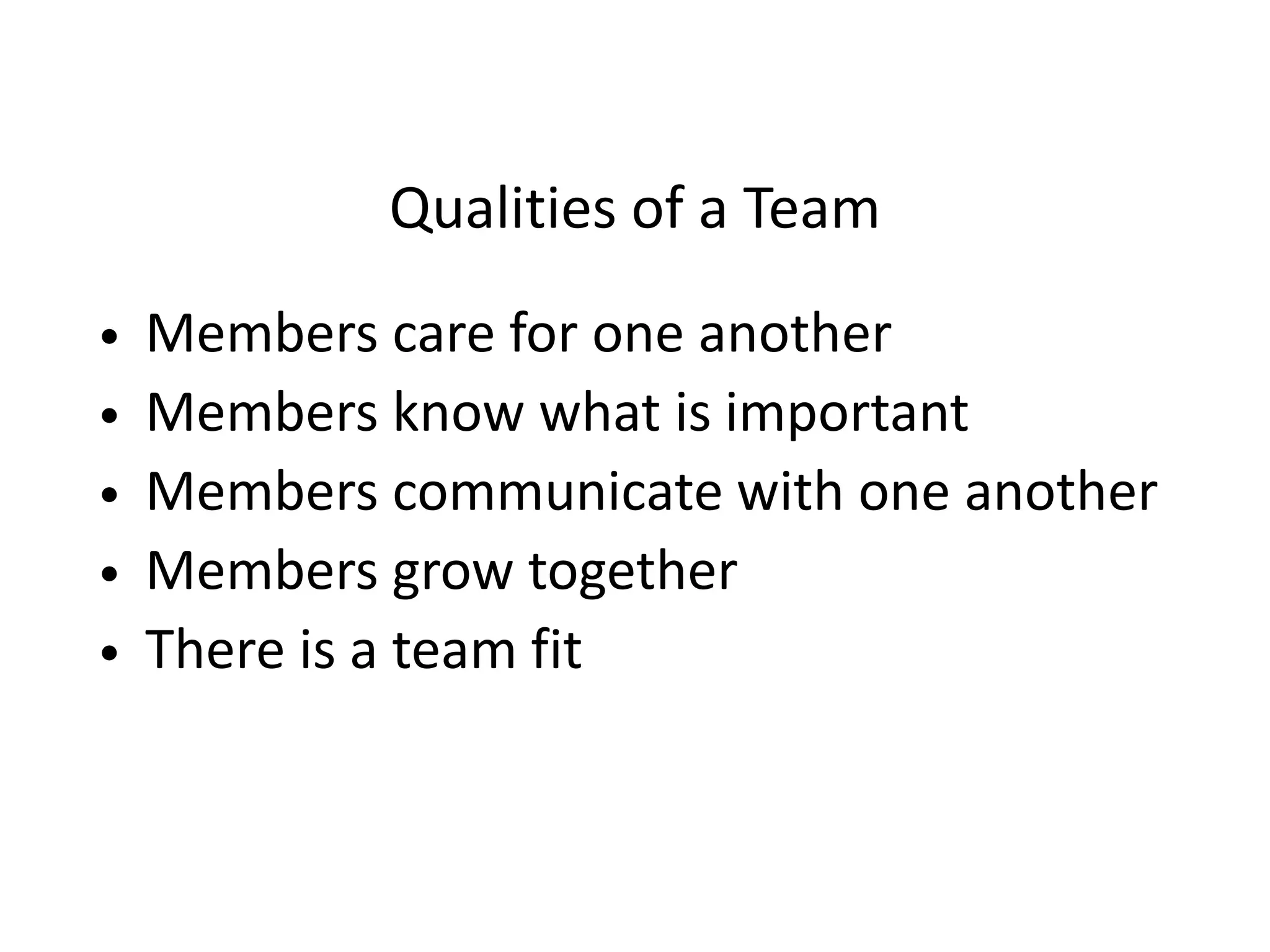 Qualities of a Team
• Members care for one another
• Members know what is important
• Members communicate with one another
• Members grow together
• There is a team fit
 