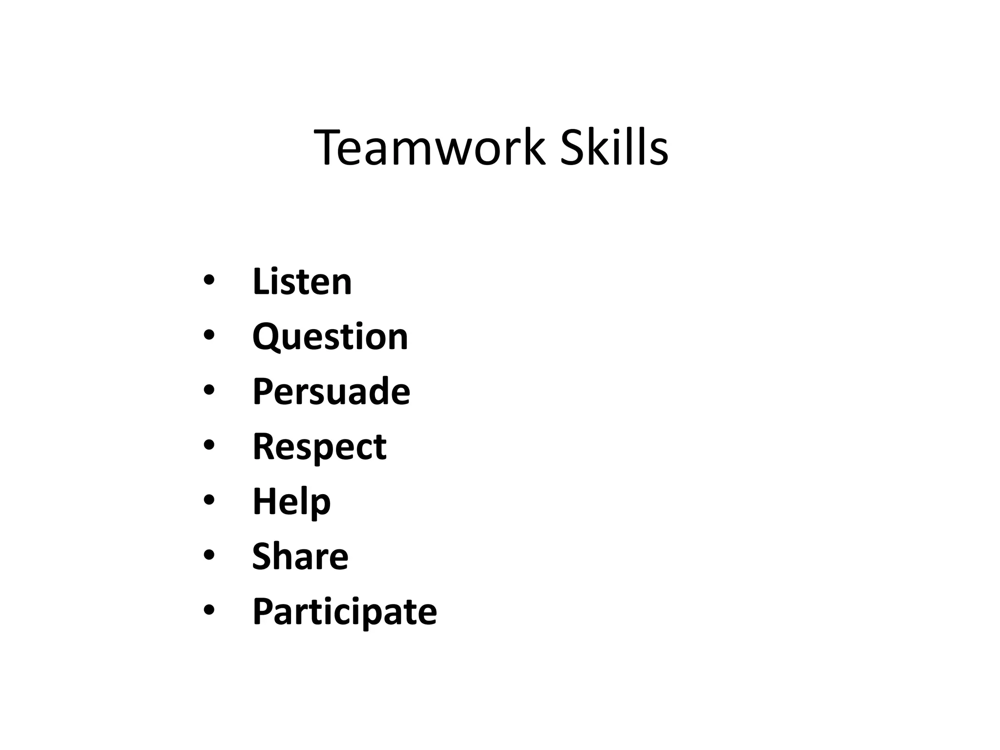 Teamwork Skills
• Listen
• Question
• Persuade
• Respect
• Help
• Share
• Participate
 