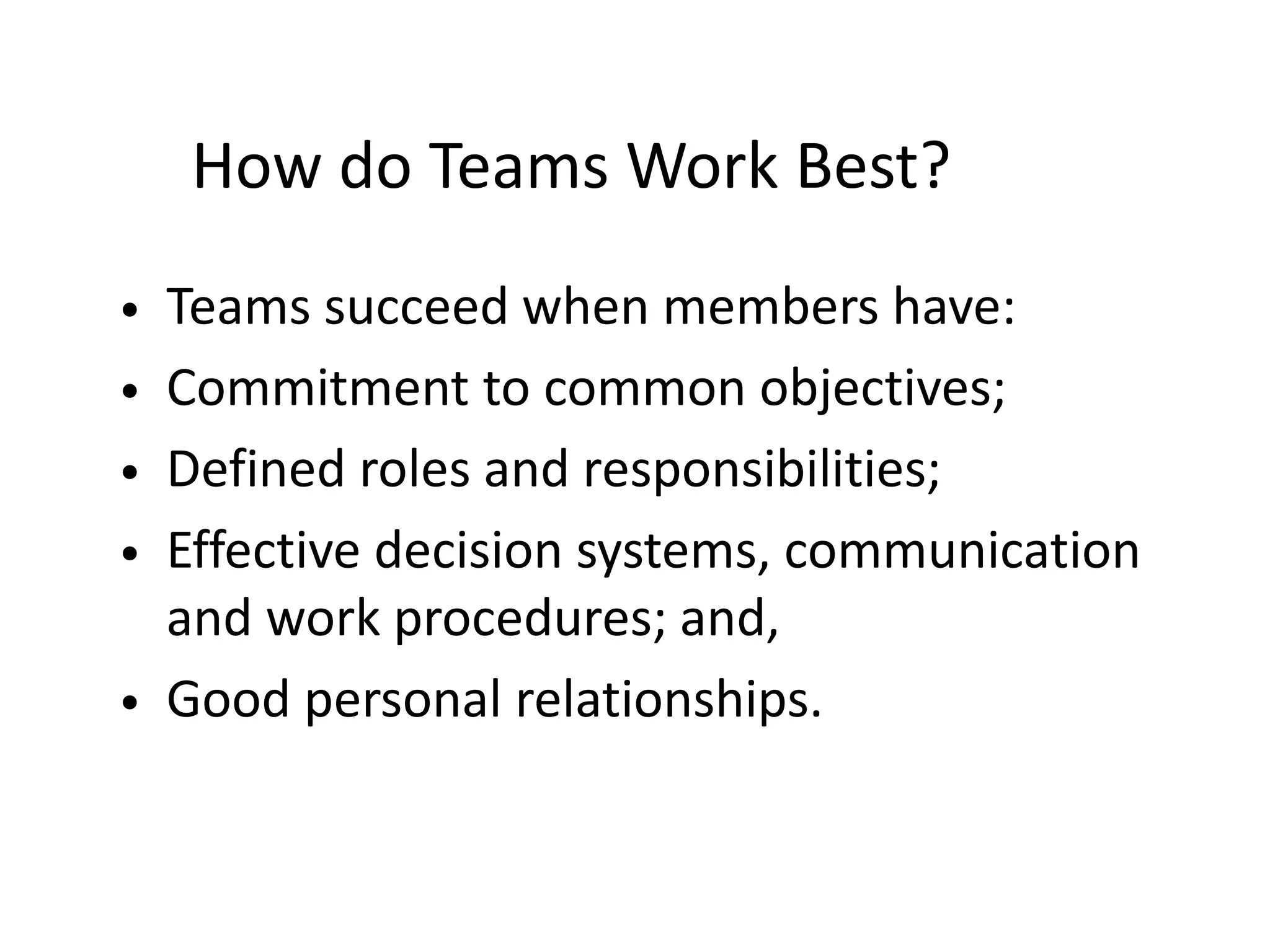 How do Teams Work Best?
• Teams succeed when members have:
• Commitment to common objectives;
• Defined roles and responsibilities;
• Effective decision systems, communication
and work procedures; and,
• Good personal relationships.
 