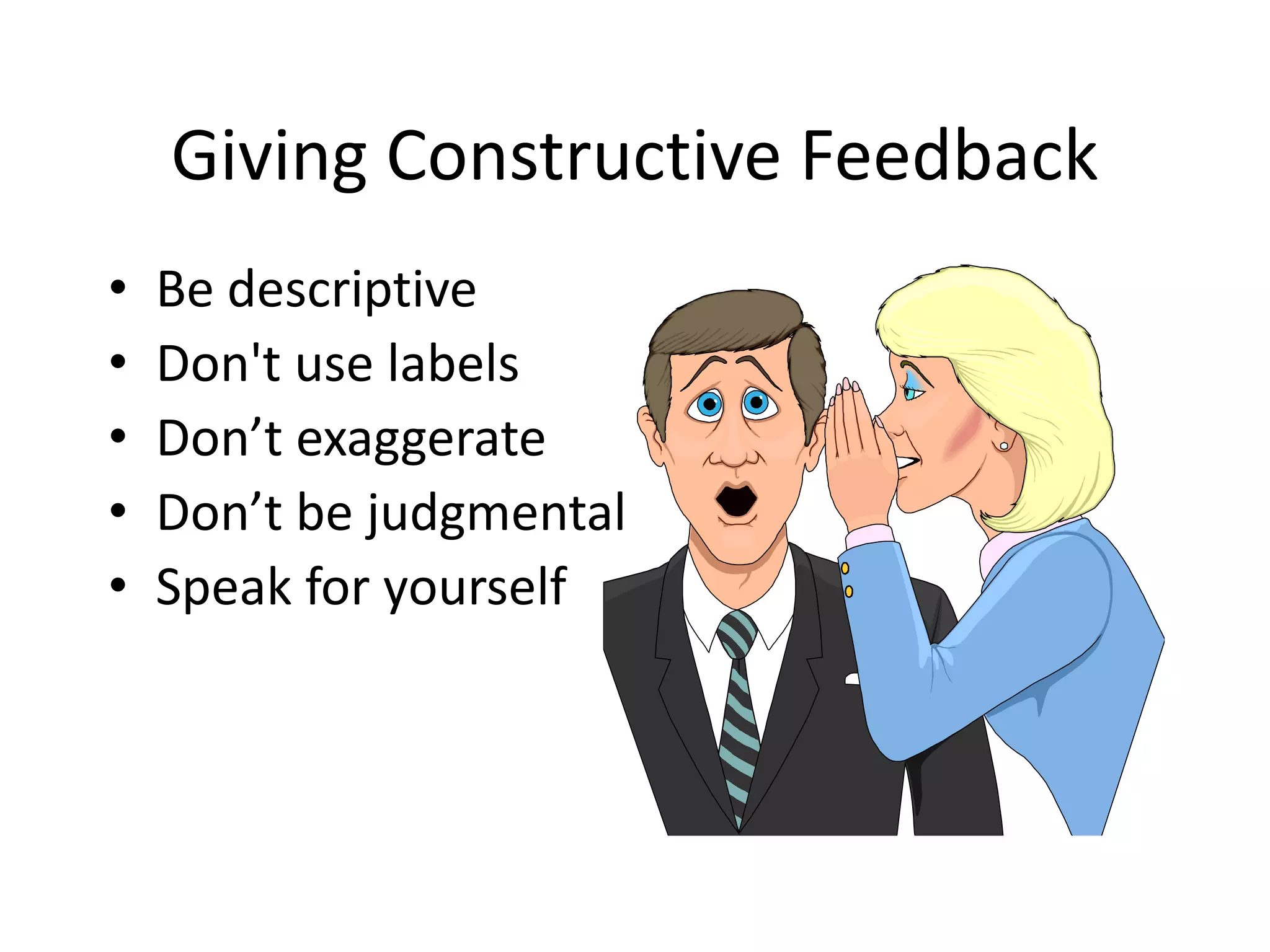 Giving Constructive Feedback
• Be descriptive
• Don't use labels
• Don’t exaggerate
• Don’t be judgmental
• Speak for yourself
 