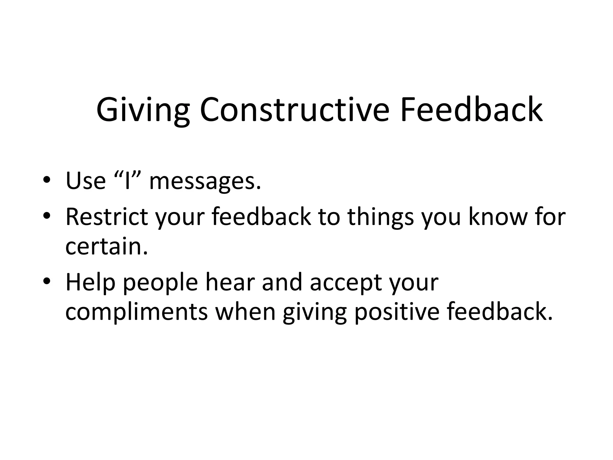Giving Constructive Feedback
• Use “I” messages.
• Restrict your feedback to things you know for
certain.
• Help people hear and accept your
compliments when giving positive feedback.
 