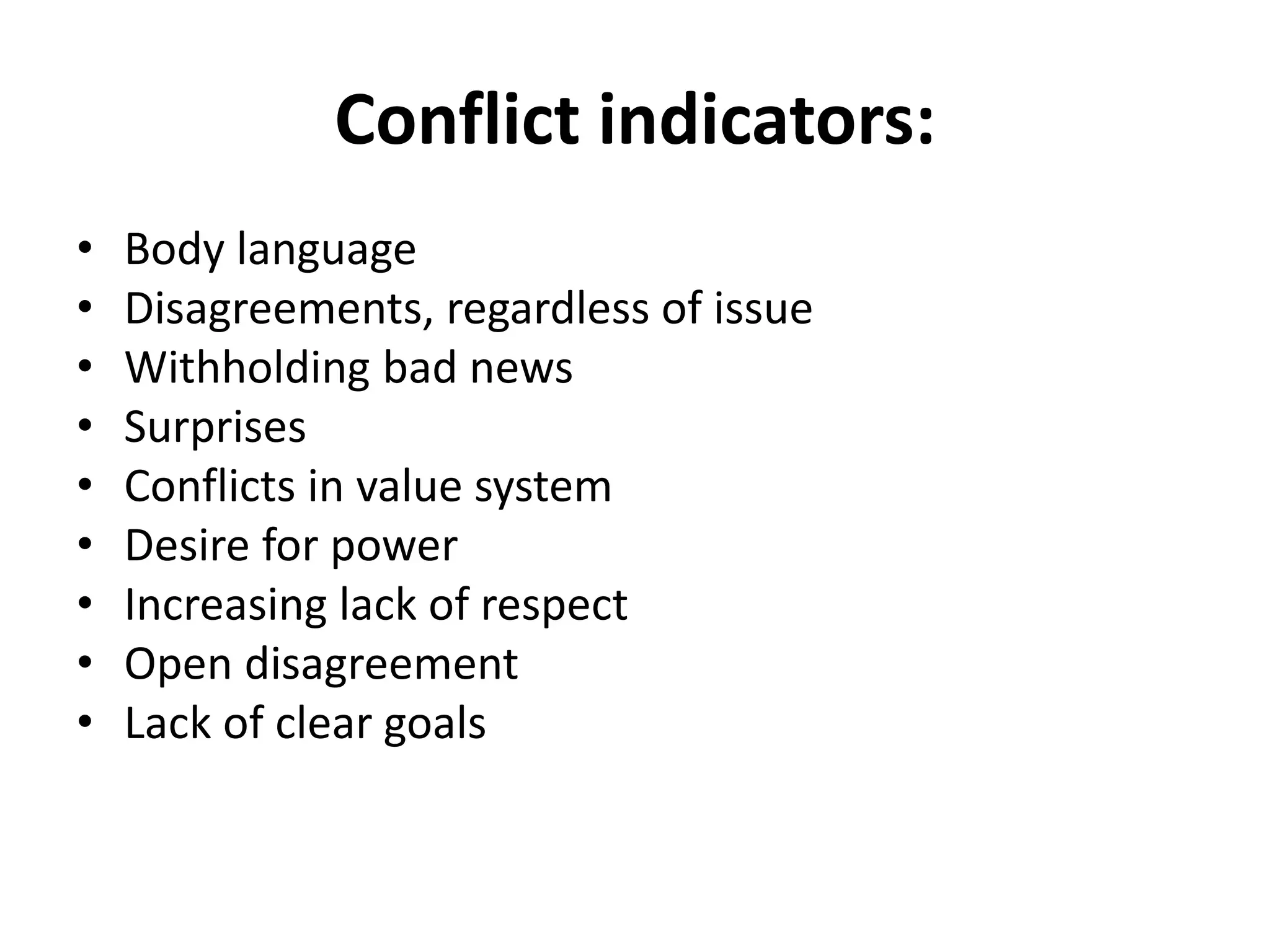 Conflict indicators:
• Body language
• Disagreements, regardless of issue
• Withholding bad news
• Surprises
• Conflicts in value system
• Desire for power
• Increasing lack of respect
• Open disagreement
• Lack of clear goals
 