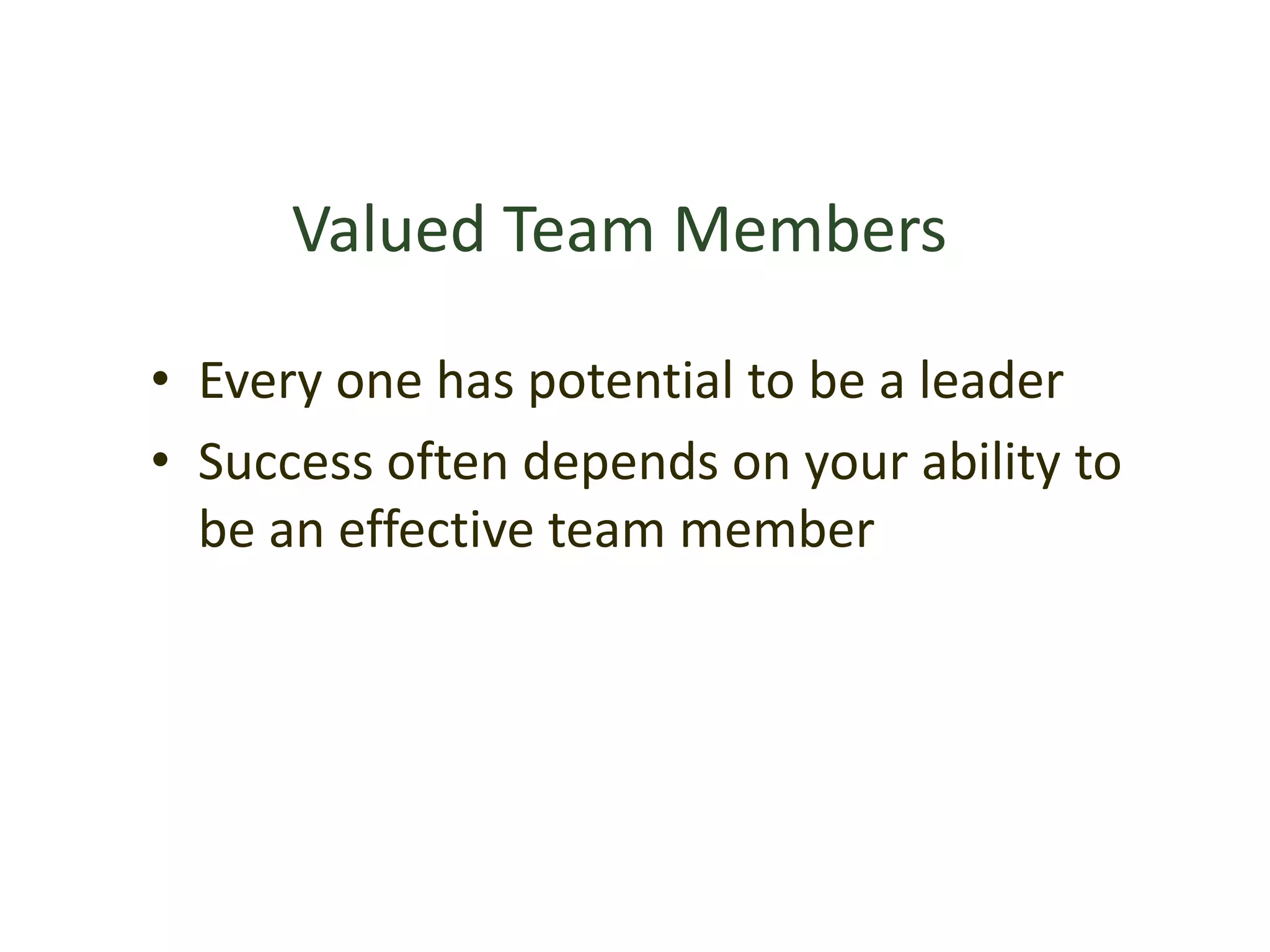 Valued Team Members
• Every one has potential to be a leader
• Success often depends on your ability to
be an effective team member
 