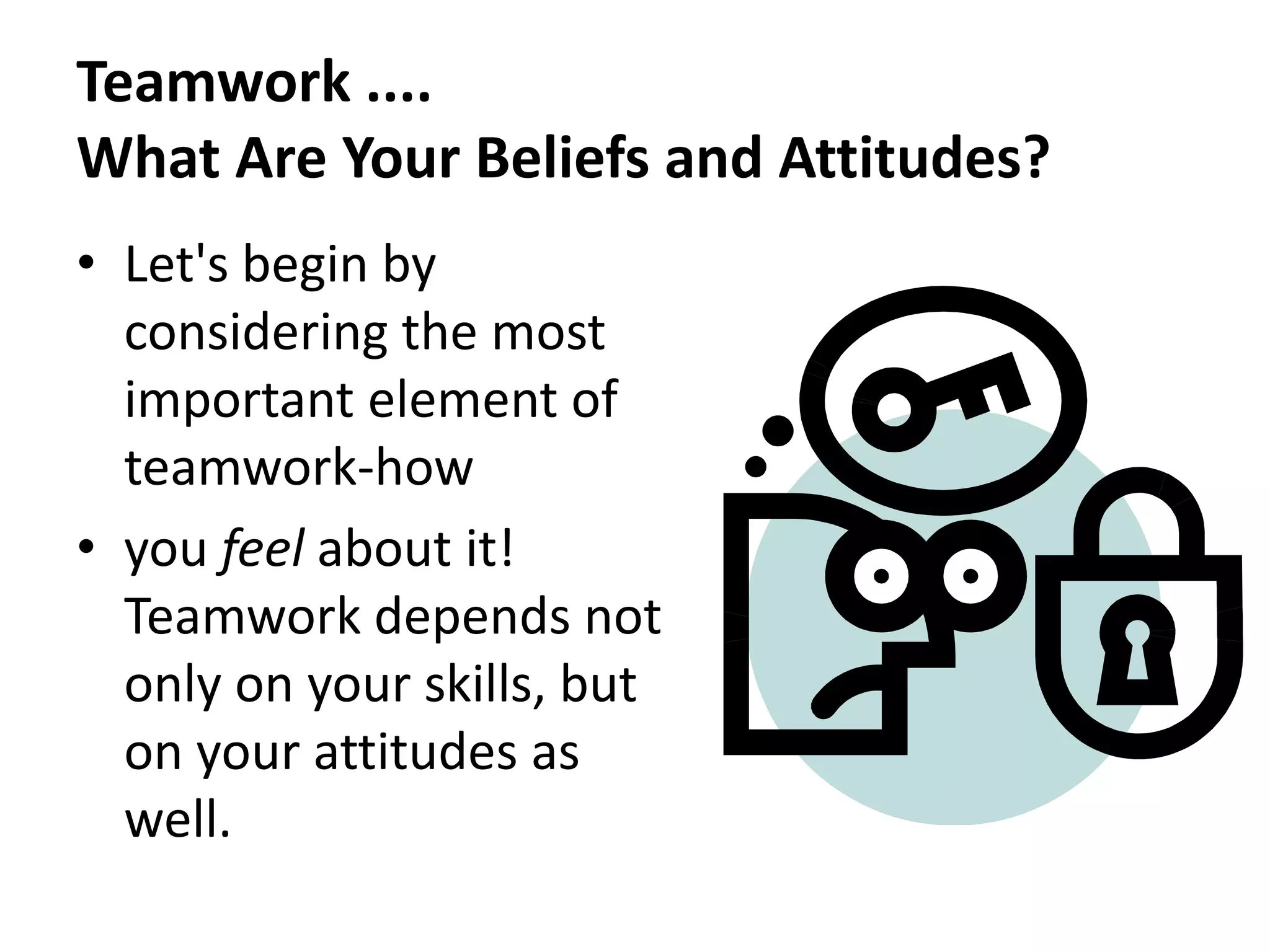 Teamwork ....
What Are Your Beliefs and Attitudes?
• Let's begin by
considering the most
important element of
teamwork-how
• you feel about it!
Teamwork depends not
only on your skills, but
on your attitudes as
well.
 