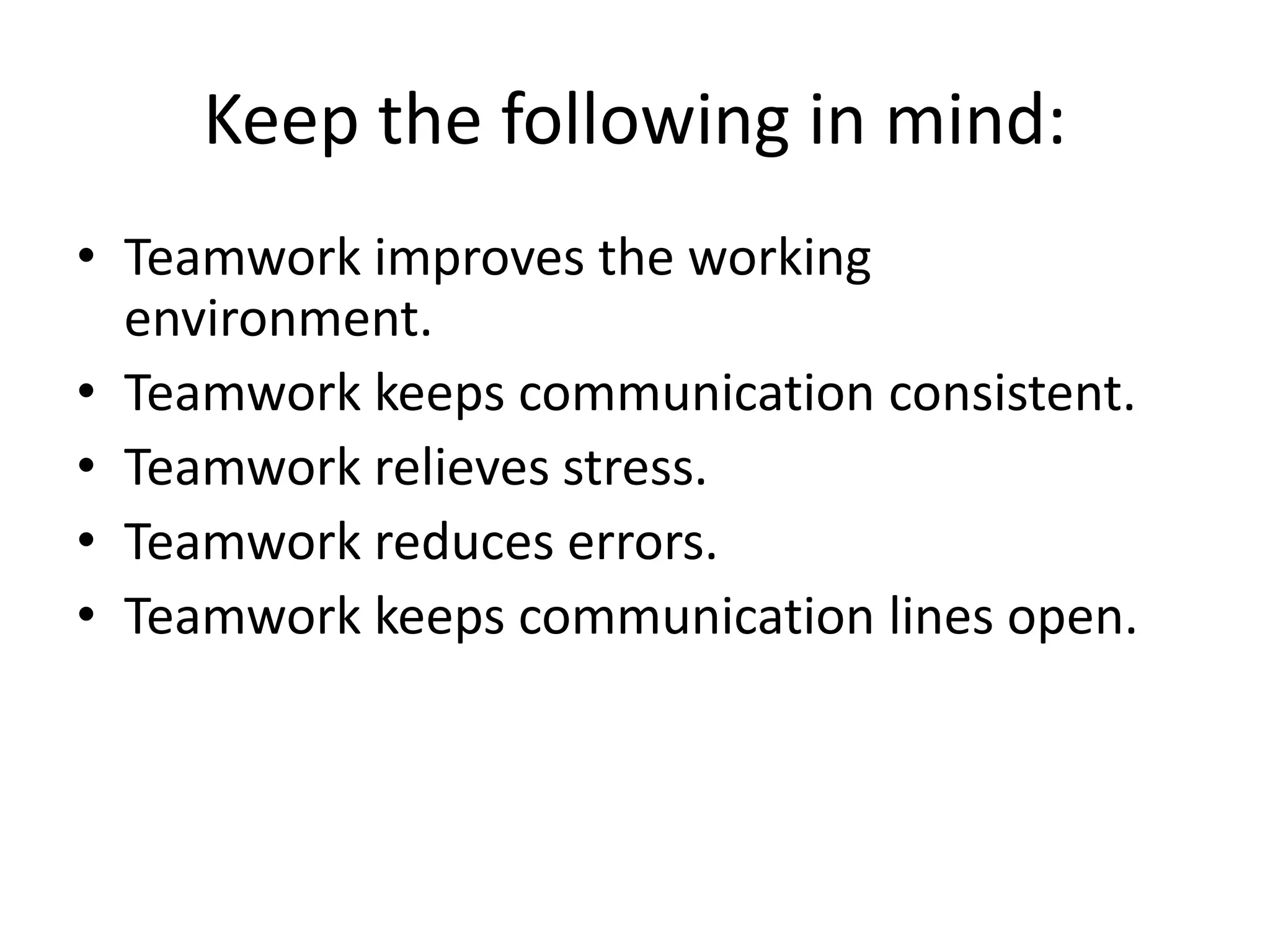 Keep the following in mind:
• Teamwork improves the working
environment.
• Teamwork keeps communication consistent.
• Teamwork relieves stress.
• Teamwork reduces errors.
• Teamwork keeps communication lines open.
 