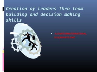 Creation of leaders thro team
building and decision making
skills
 A.KANTHIMATHINATHAN,
CEO,WINSYS SMC
 