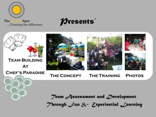 The Yellow Spot
 …Creating the difference
                                Presents’



  Team Building
       At
 Chef’s Paradise
                             The Concept   The Training   Photos



                             Team Assessment and Development
                            Through Fun & Experiential Learning
 