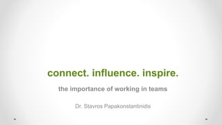 connect. influence. inspire.
the importance of working in teams
Dr. Stavros Papakonstantinidis
 