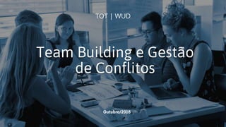 Team Building e Gestão
de Conflitos
Outubro/2018
TOT | WUD
 