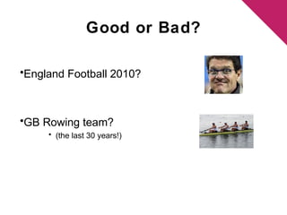 Good or Bad? 
•England Football 2010? 
•GB Rowing team? 
• (the last 30 years!) 
 