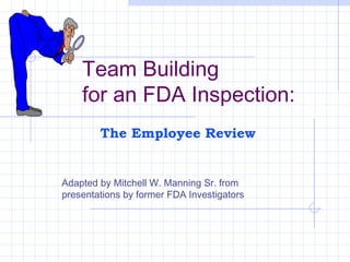 Team Building
for an FDA Inspection:
Adapted by Mitchell W. Manning Sr. from
presentations by former FDA Investigators
The Employee Review
 