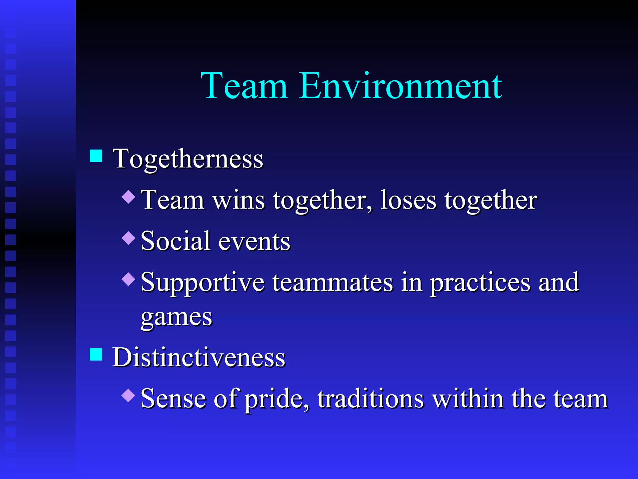 Team Environment
 Togetherness
   Team wins together, loses together

   Social events

   Supportive teammates in practices and

    games
 Distinctiveness
   Sense of pride, traditions within the team
 