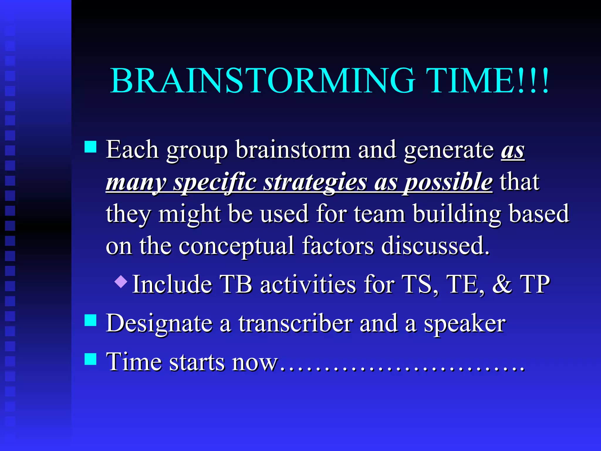 BRAINSTORMING TIME!!!
 Each group brainstorm and generate as
  many specific strategies as possible that
  they might be used for team building based
  on the conceptual factors discussed.
    Include TB activities for TS, TE, & TP

 Designate a transcriber and a speaker
 Time starts now……………………….
 