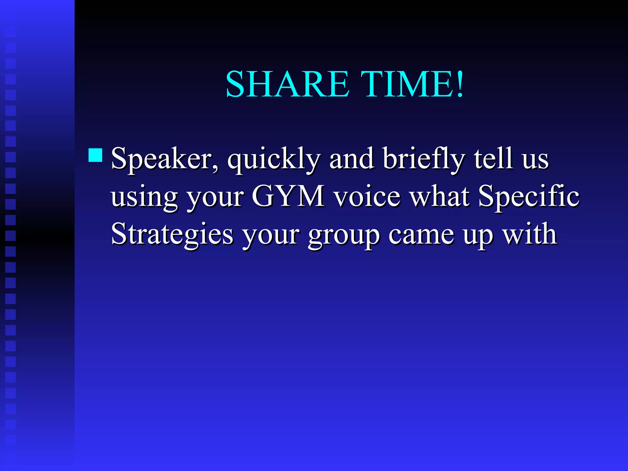 SHARE TIME!
 Speaker, quickly and briefly tell us
 using your GYM voice what Specific
 Strategies your group came up with
 