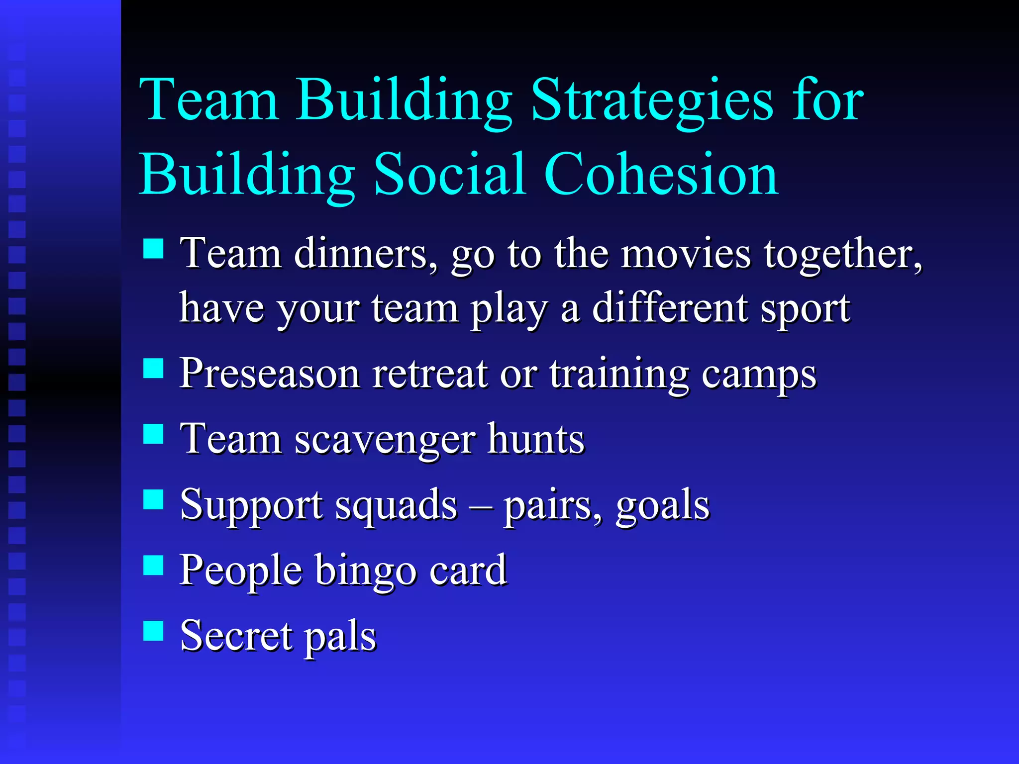 Team Building Strategies for
Building Social Cohesion
 Team dinners, go to the movies together,
  have your team play a different sport
 Preseason retreat or training camps
 Team scavenger hunts
 Support squads – pairs, goals
 People bingo card
 Secret pals
 