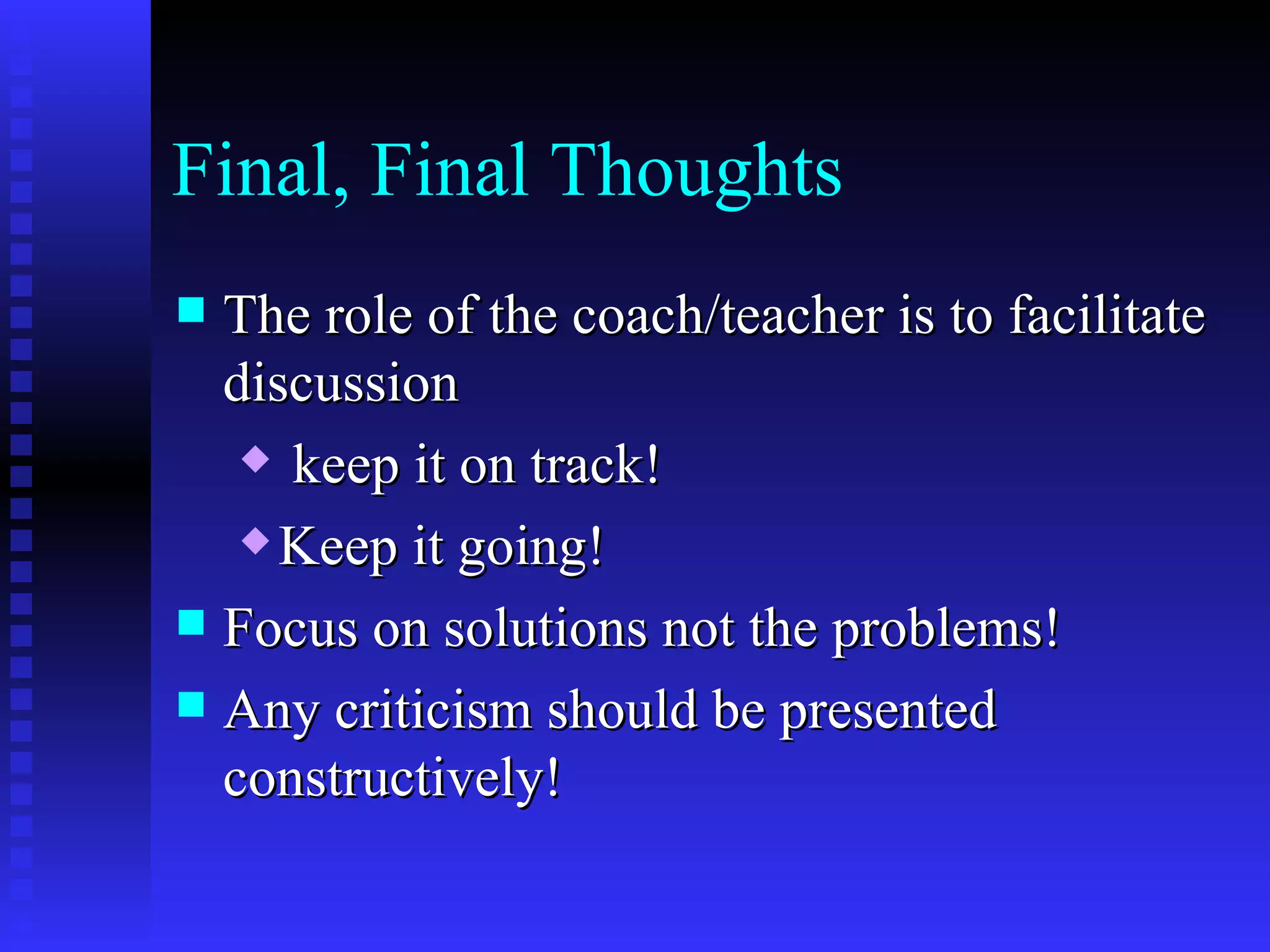 Final, Final Thoughts
 The role of the coach/teacher is to facilitate
  discussion
    keep it on track!

    Keep it going!

 Focus on solutions not the problems!
 Any criticism should be presented
  constructively!
 