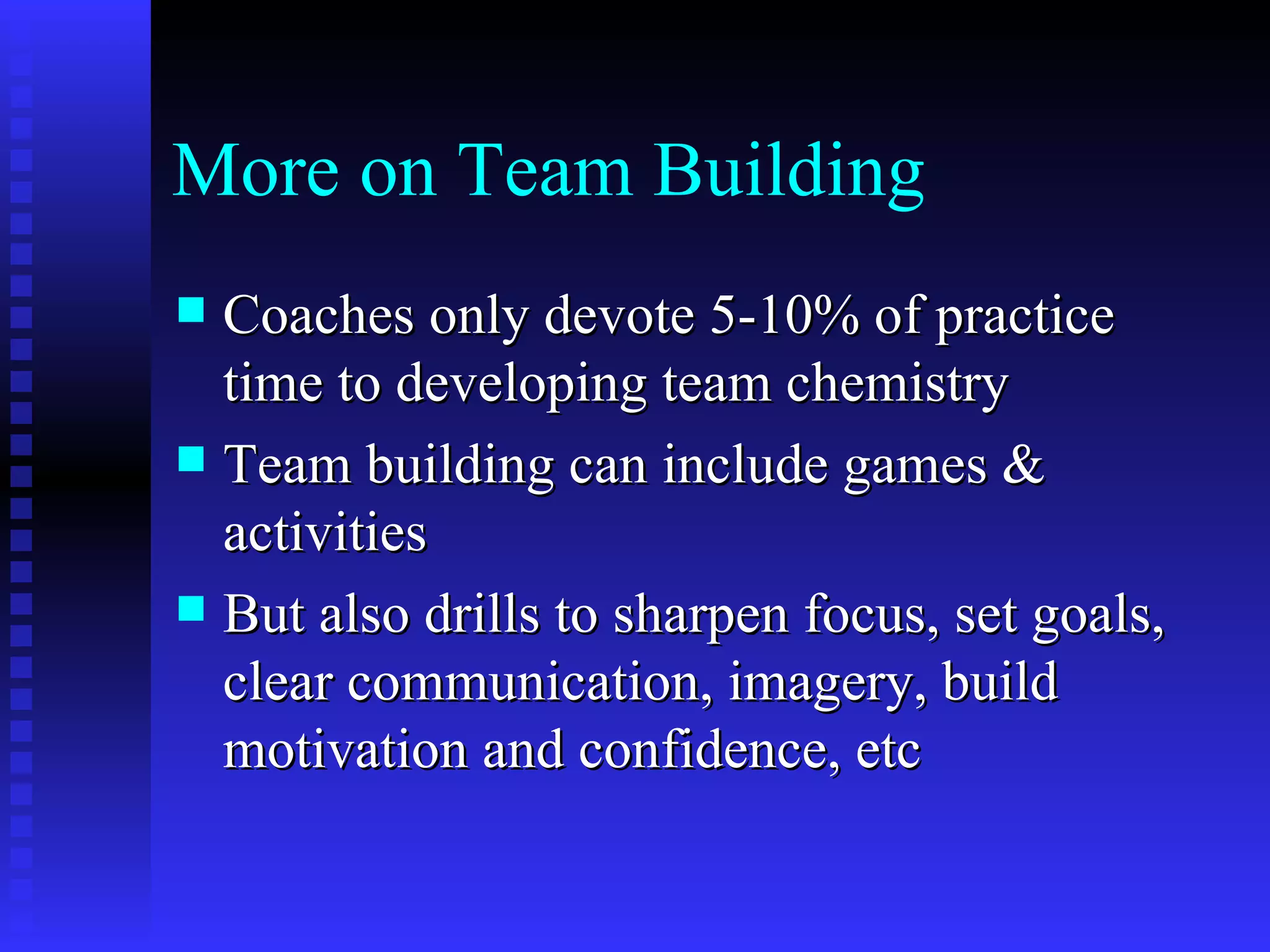 More on Team Building
 Coaches only devote 5-10% of practice
  time to developing team chemistry
 Team building can include games &
  activities
 But also drills to sharpen focus, set goals,
  clear communication, imagery, build
  motivation and confidence, etc
 