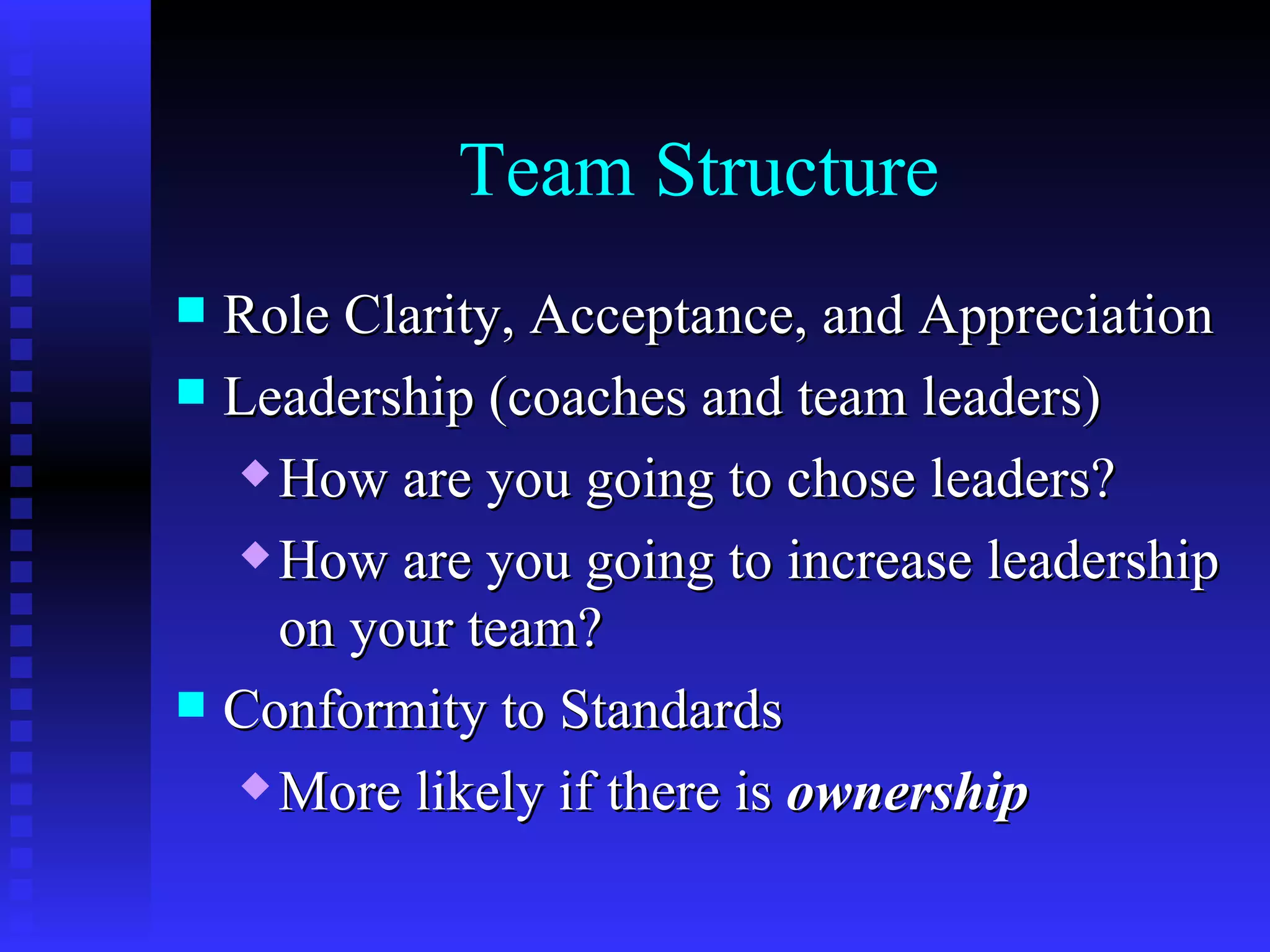 Team Structure
 Role Clarity, Acceptance, and Appreciation
 Leadership (coaches and team leaders)
   How are you going to chose leaders?

   How are you going to increase leadership

    on your team?
 Conformity to Standards
   More likely if there is ownership
 