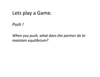 Lets play a Game.
Lets play a Game.
Push !
Push !
When you push, what does the partner do to 
maintain equilibrium?

 