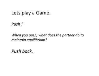 Lets play a Game.
Lets play a Game.
Push !
Push !
When you push, what does the partner do to 
maintain equilibrium?

Push back.
Push back.

 