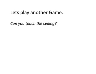 Lets play another Game.
Lets play another Game.
Can you touch the ceiling?
Can you touch the ceiling?

 