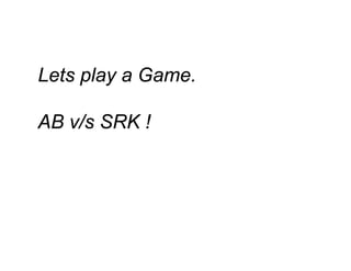 Lets play a Game.
p y
AB v/s SRK !

 