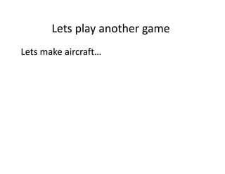 Lets play another game
Lets play another game
Lets make aircraft…
Lets make aircraft…

 