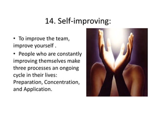 14. Self improving:
14 Self‐improving:
• T i
To improve the team, 
th t
improve yourself .
• P
People who are constantly 
l h
t tl
improving themselves make 
three processes an ongoing 
three processes an ongoing
cycle in their lives: 
Preparation, Concentration, 
Preparation Concentration
and Application.

 