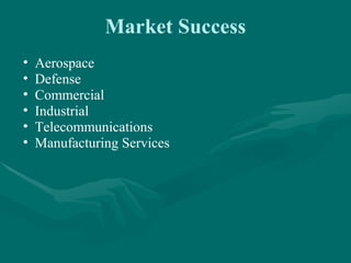 Market Success
•   Aerospace
•   Defense
•   Commercial
•   Industrial
•   Telecommunications
•   Manufacturing Services
 