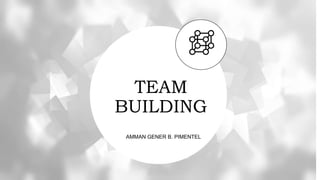 TEAM
BUILDING
AMMAN GENER B. PIMENTEL
 