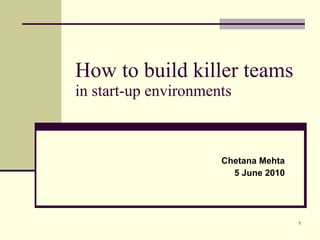 How to build killer teams in start-up environments Chetana Mehta 5 June 2010 