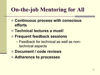 On-the-job Mentoring for All
 Continuous process with conscious

efforts
 Technical lectures a must!
 Frequent feedback sessions


Feedback for technical as well as nontechnical aspects

 Document / code reviews
 Adherence to processes

14

 