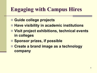 Engaging with Campus Hires
 Guide college projects
 Have visibility in academic institutions
 Visit project exhibitions, technical events

in colleges
 Sponsor prizes, if possible
 Create a brand image as a technology
company

9

 