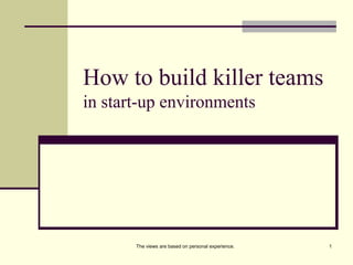 How to build killer teams
in start-up environments

The views are based on personal experience.

1

 
