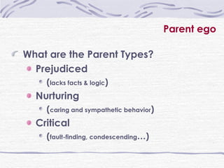 Parent ego What are the Parent Types? Prejudiced  ( lacks facts & logic ) Nurturing  ( caring and sympathetic behavior ) Critical  ( fault-finding, condescending … ) 