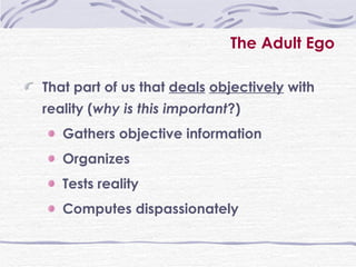 The Adult Ego That part of us that  deals   objectively  with reality ( why is this important ?) Gathers objective information Organizes Tests reality Computes dispassionately 