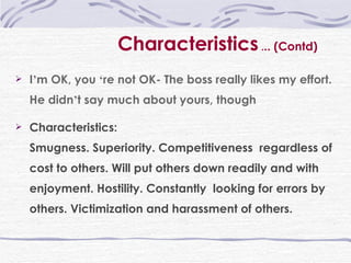 I ’ m OK, you  ‘ re not OK- The boss really likes my effort.  He didn ’ t say much about yours, though Characteristics:  Smugness. Superiority. Competitiveness  regardless of cost to others. Will put others down readily and with enjoyment. Hostility. Constantly  looking for errors by others. Victimization and harassment of others. Characteristics  . .. (Contd) 