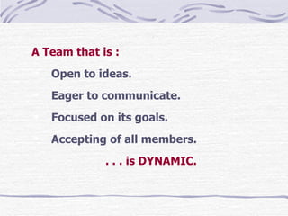 A Team that is : Open to ideas. Eager to communicate. Focused on its goals. Accepting of all members. . . . is DYNAMIC. 