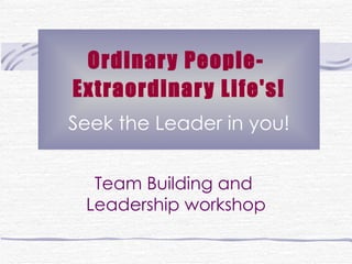 Ordinary People-  Extraordinary Life's! Seek the Leader in you! Team Building and  Leadership workshop 