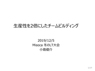 /17
生産性を2倍にしたチームビルディング
1
2019/12/5
Misoca 冬のLT大会
小島優介
 